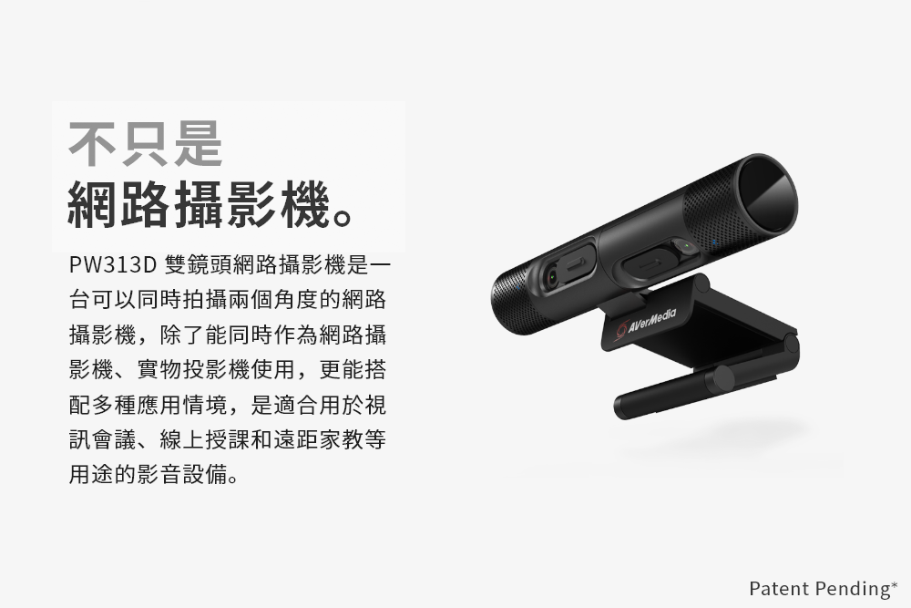 不只是網路攝影機。PW313D 雙鏡頭網路攝影機是一台可以同時拍攝兩個角度的網路攝影機,除了能同時作為網路攝影機、實物投影機使用,更能搭配多種應用情境,是適合用於視訊會議、線上授課和遠距家教等用途的影音設備。AVerMediaPatent Pending*
