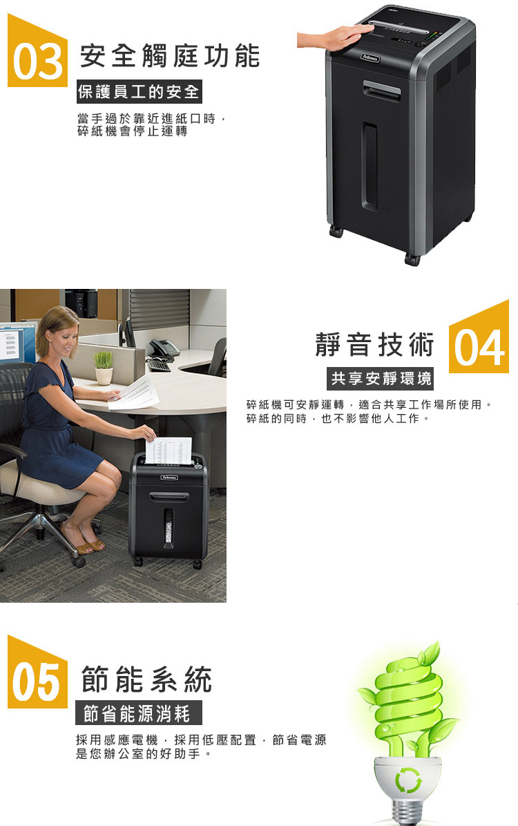 安全觸庭功能保護員工的安全當手過於靠近進紙口時,碎紙機會停止運轉靜音技術|共享安靜環境碎紙機可安靜運轉,適合共享工作場所使用。碎紙的同時,也不影響他人工作。 節能系統節省能源消耗採用感應電機,採用低壓配置,節省電源是您辦公室的好助手。
